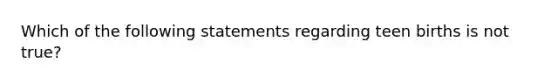 Which of the following statements regarding teen births is not true?