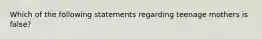 Which of the following statements regarding teenage mothers is false?