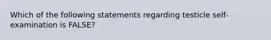 Which of the following statements regarding testicle self-examination is FALSE?