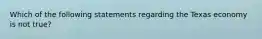 Which of the following statements regarding the Texas economy is not true?