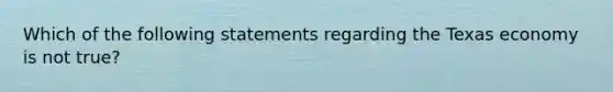 Which of the following statements regarding the Texas economy is not true?