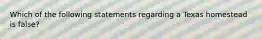 Which of the following statements regarding a Texas homestead is false?