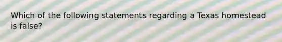 Which of the following statements regarding a Texas homestead is false?