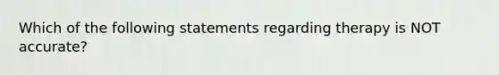 Which of the following statements regarding therapy is NOT accurate?