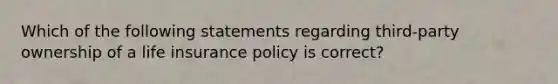 Which of the following statements regarding third-party ownership of a life insurance policy is correct?