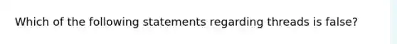 Which of the following statements regarding threads is false?