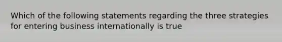 Which of the following statements regarding the three strategies for entering business internationally is true