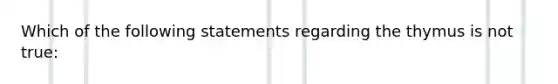 Which of the following statements regarding the thymus is not true: