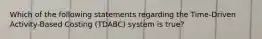 Which of the following statements regarding the Time-Driven Activity-Based Costing (TDABC) system is true?