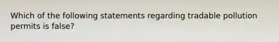 Which of the following statements regarding tradable pollution permits is false?