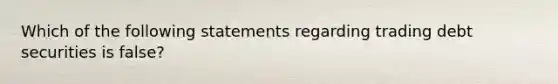 Which of the following statements regarding trading debt securities is false?