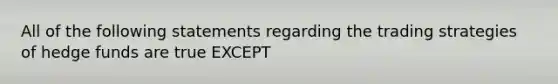 All of the following statements regarding the trading strategies of hedge funds are true EXCEPT