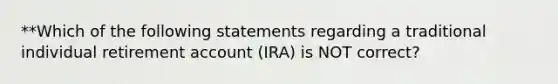 **Which of the following statements regarding a traditional individual retirement account (IRA) is NOT correct?