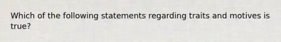 Which of the following statements regarding traits and motives is true?