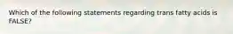 Which of the following statements regarding trans fatty acids is FALSE?