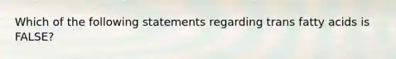 Which of the following statements regarding trans fatty acids is FALSE?