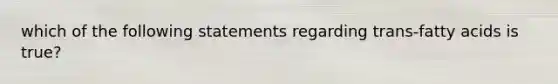 which of the following statements regarding trans-fatty acids is true?