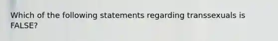 Which of the following statements regarding transsexuals is FALSE?