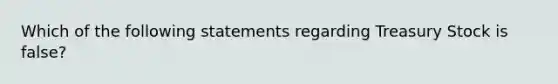 Which of the following statements regarding Treasury Stock is false?