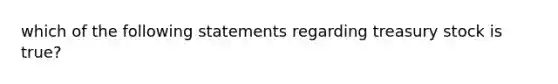 which of the following statements regarding treasury stock is true?