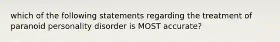 which of the following statements regarding the treatment of paranoid personality disorder is MOST accurate?