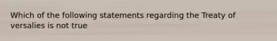 Which of the following statements regarding the Treaty of versalies is not true