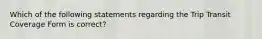 Which of the following statements regarding the Trip Transit Coverage Form is correct?