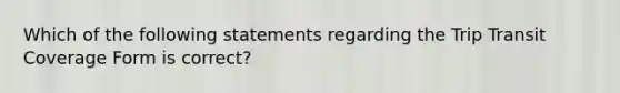 Which of the following statements regarding the Trip Transit Coverage Form is correct?