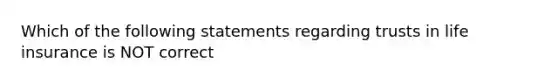 Which of the following statements regarding trusts in life insurance is NOT correct