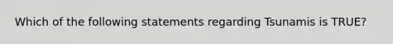 Which of the following statements regarding Tsunamis is TRUE?