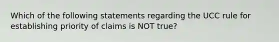 Which of the following statements regarding the UCC rule for establishing priority of claims is NOT​ true?