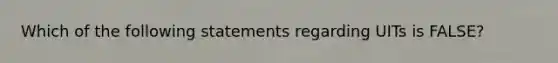 Which of the following statements regarding UITs is FALSE?