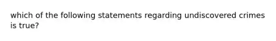 which of the following statements regarding undiscovered crimes is true?