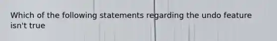 Which of the following statements regarding the undo feature isn't true