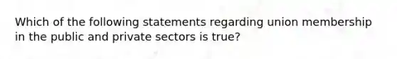 Which of the following statements regarding union membership in the public and private sectors is true?