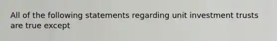 All of the following statements regarding unit investment trusts are true except