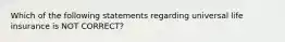 Which of the following statements regarding universal life insurance is NOT CORRECT?