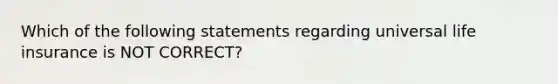 Which of the following statements regarding universal life insurance is NOT CORRECT?