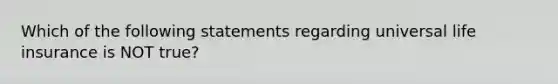 Which of the following statements regarding universal life insurance is NOT true?