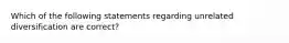 Which of the following statements regarding unrelated diversification are correct?