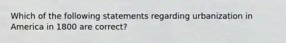 Which of the following statements regarding urbanization in America in 1800 are correct?