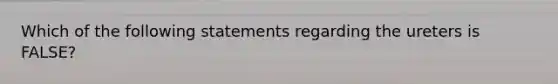 Which of the following statements regarding the ureters is FALSE?