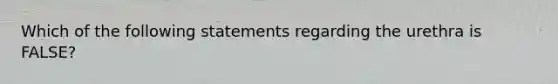 Which of the following statements regarding the urethra is FALSE?