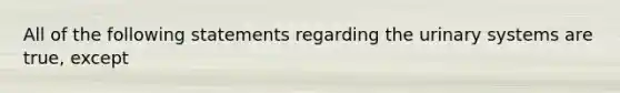 All of the following statements regarding the urinary systems are true, except