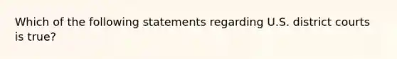 Which of the following statements regarding U.S. district courts is true?