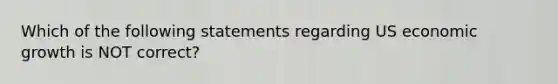 Which of the following statements regarding US economic growth is NOT correct?