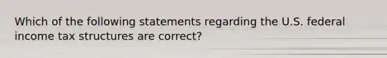 Which of the following statements regarding the U.S. federal income tax structures are correct?