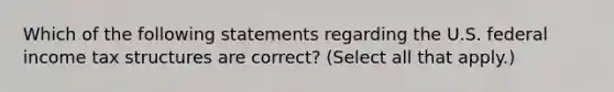 Which of the following statements regarding the U.S. federal income tax structures are correct? (Select all that apply.)