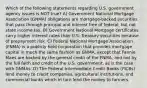 Which of the following statements regarding U.S. government agency issues is NOT true? A) Government National Mortgage Association (GNMA) obligations are mortgage-backed securities that pass through principal and interest free of federal, but not state income tax. B) Government National Mortgage certificates carry higher interest rates than U.S. Treasury securities because of prepayment risk. C) Federal National Mortgage Association (FNMA) is a publicly held corporation that provides mortgage capital in much the same fashion as GNMA, except that Fannie Maes are backed by the general credit of the FNMA, and not by the full faith and credit of the U.S. government, as is the case with GNMAs. D) The Federal Intermediate Credit Banks (FICBs) lend money to credit companies, agricultural institutions, and commercial banks which in turn lend the money to farmers.