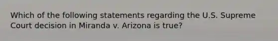 Which of the following statements regarding the U.S. Supreme Court decision in Miranda v. Arizona is true?